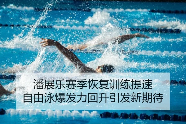 潘展乐赛季恢复训练提速 自由泳爆发力回升引发新期待
