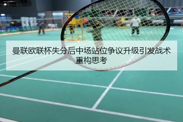 曼联欧联杯失分后中场站位争议升级引发战术重构思考
